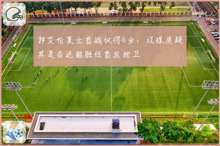郭艾伦复出首战仅得6分,辽媒质疑其是否还能胜任首发控卫