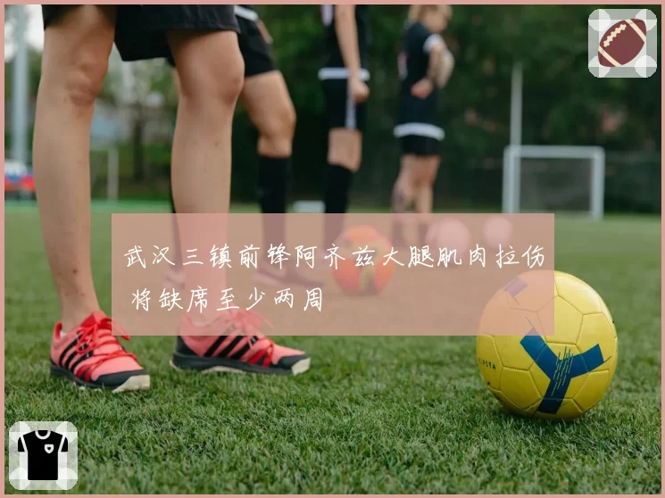 武汉三镇前锋阿齐兹大腿肌肉拉伤 将缺席至少两周