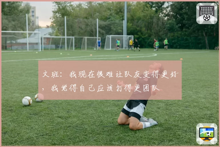 文班：我现在很难让队友变得更好，我觉得自己应该打得更团队