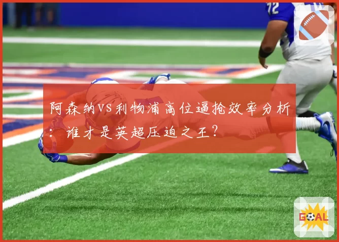 阿森纳vs利物浦高位逼抢效率分析：谁才是英超压迫之王？