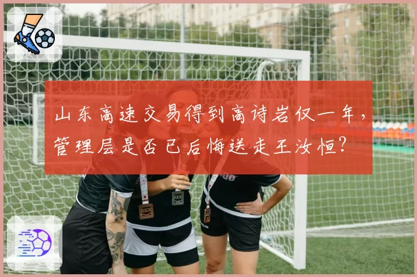 山东高速交易得到高诗岩仅一年，管理层是否已后悔送走王汝恒？