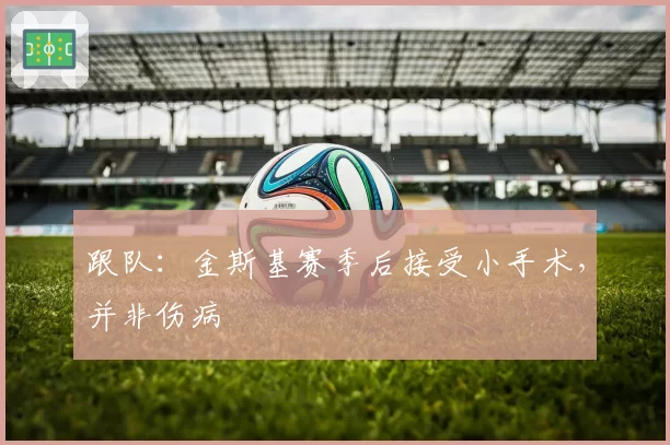 跟队：金斯基赛季后接受小手术，并非伤病