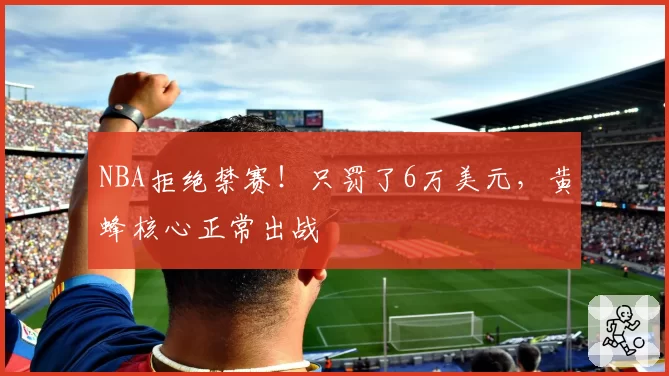 NBA拒绝禁赛！只罚了6万美元，黄蜂核心正常出战