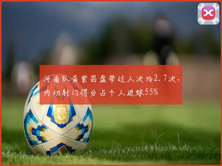 河南队黄紫昌盘带过人次均2.7次,内切射门得分占个人进球55%