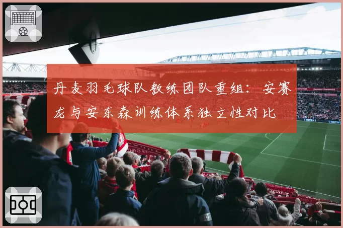 丹麦羽毛球队教练团队重组：安赛龙与安东森训练体系独立性对比
