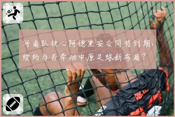 河南队核心阿德里安合同将到期,续约与否牵动中原足球新布局?