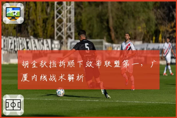 胡金秋挡拆顺下效率联盟第一,广厦内线战术解析