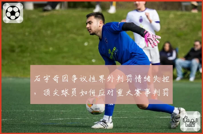 石宇奇因争议性界外判罚情绪失控，顶尖球员如何应对重大赛事判罚压力？