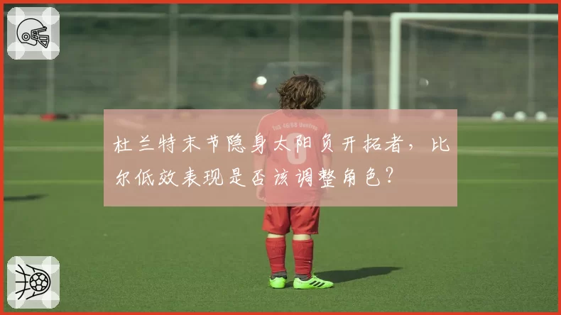 杜兰特末节隐身太阳负开拓者，比尔低效表现是否该调整角色？