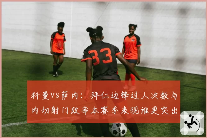 科曼vs萨内：拜仁边锋过人次数与内切射门效率本赛季表现谁更突出