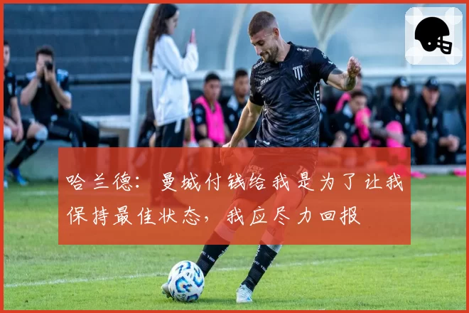 哈兰德：曼城付钱给我是为了让我保持最佳状态，我应尽力回报