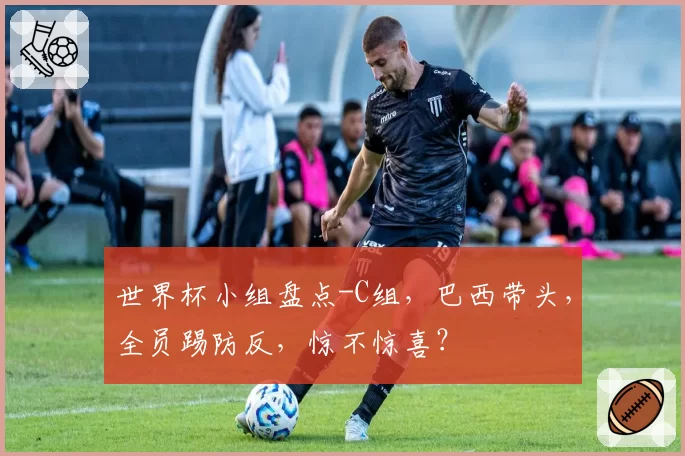 世界杯小组盘点-C组，巴西带头，全员踢防反，惊不惊喜？