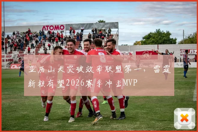 亚历山大突破效率联盟第一，雷霆新核有望2026赛季冲击MVP