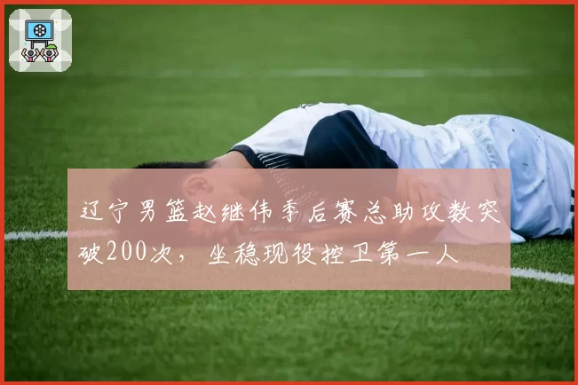 辽宁男篮赵继伟季后赛总助攻数突破200次,坐稳现役控卫第一人