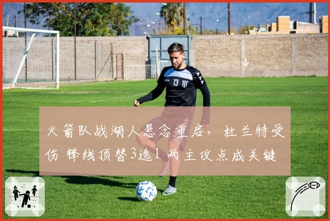 火箭队战湖人悬念重启,杜兰特受伤 锋线顶替3选1 两主攻点成关键
