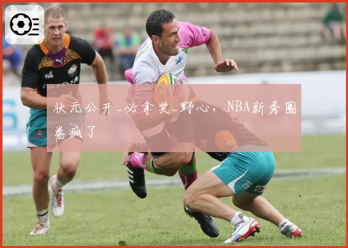 状元公开_必拿奖_野心,NBA新秀圈卷疯了