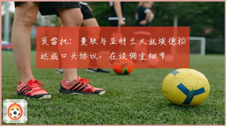 莫雷托：曼联与亚特兰大就埃德松达成口头协议，在谈佣金细节