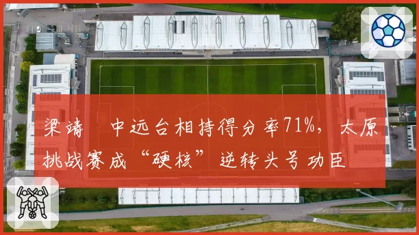 梁靖崑中远台相持得分率71%，太原挑战赛成“硬核”逆转头号功臣