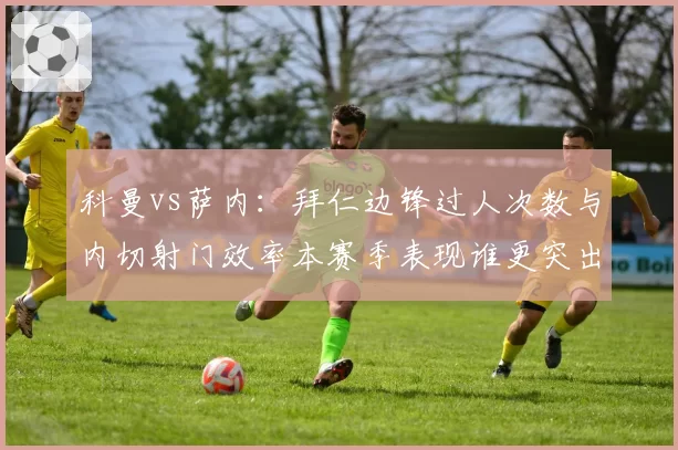 科曼vs萨内:拜仁边锋过人次数与内切射门效率本赛季表现谁更突出