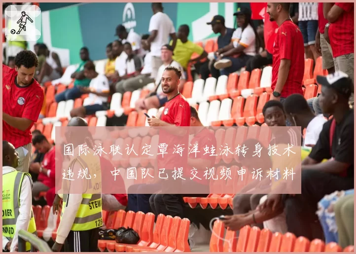 国际泳联认定覃海洋蛙泳转身技术违规，中国队已提交视频申诉材料