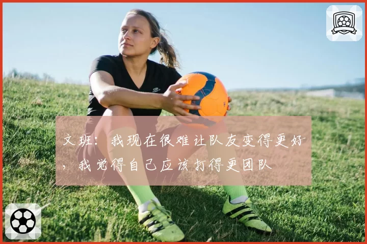 文班:我现在很难让队友变得更好,我觉得自己应该打得更团队