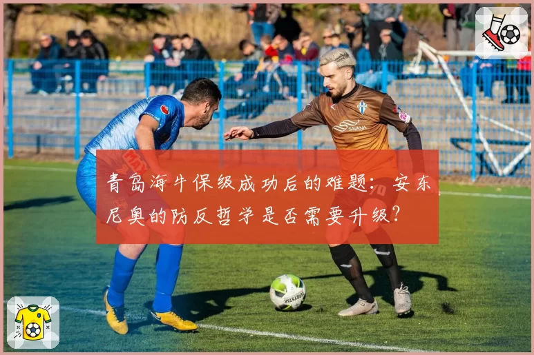 青岛海牛保级成功后的难题:安东尼奥的防反哲学是否需要升级?