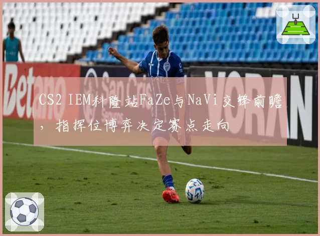 CS2 IEM科隆站FaZe与NaVi交锋前瞻，指挥位博弈决定赛点走向