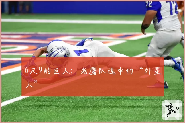 6尺9的巨人：老鹰队选中的“外星人”