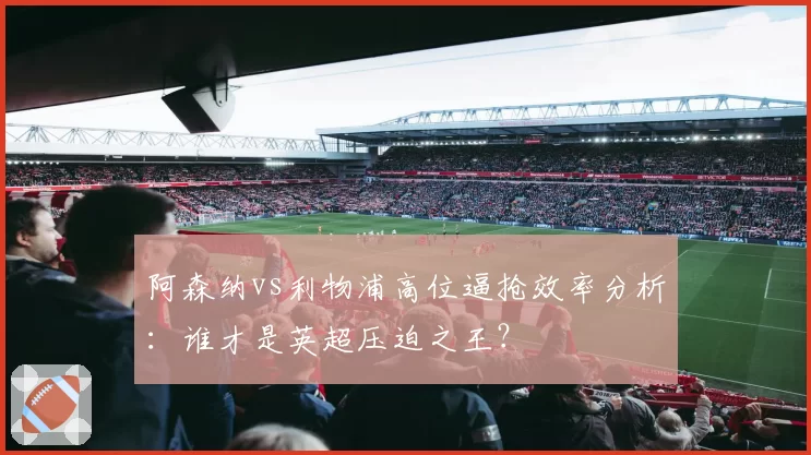 阿森纳vs利物浦高位逼抢效率分析:谁才是英超压迫之王?