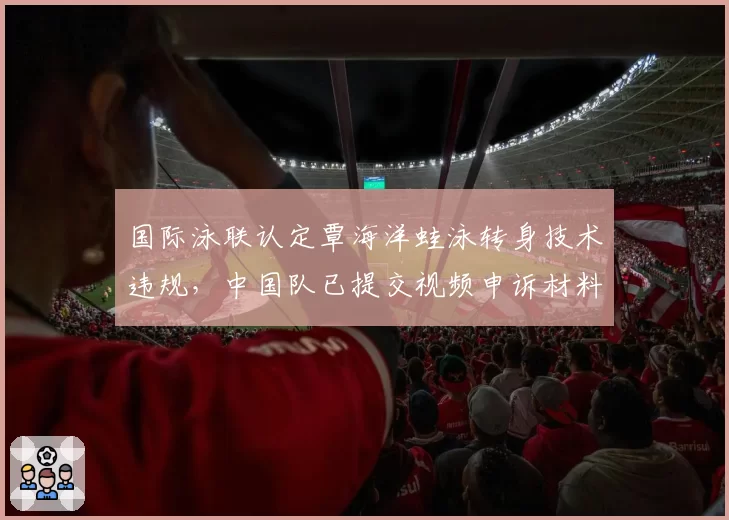 国际泳联认定覃海洋蛙泳转身技术违规，中国队已提交视频申诉材料