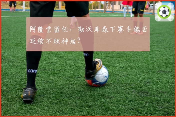阿隆索留任，勒沃库森下赛季能否延续不败神话？