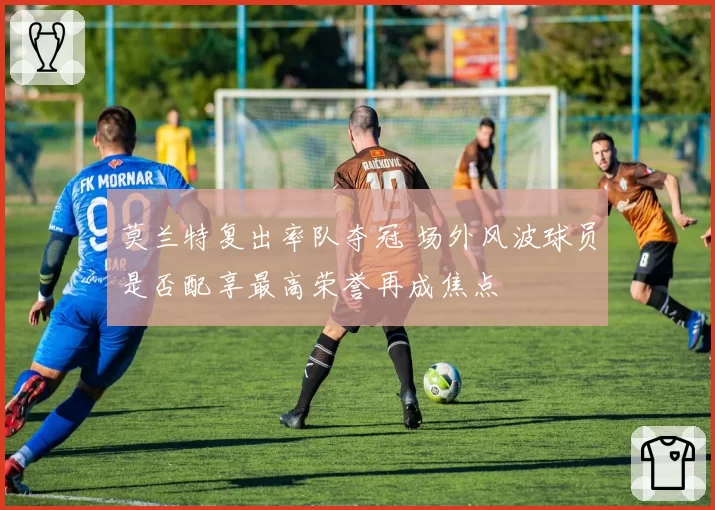 莫兰特复出率队夺冠 场外风波球员是否配享最高荣誉再成焦点