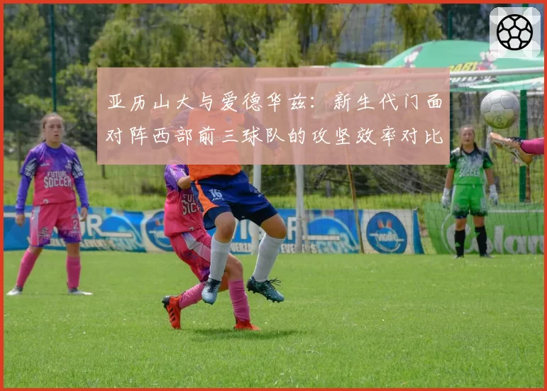 亚历山大与爱德华兹：新生代门面对阵西部前三球队的攻坚效率对比