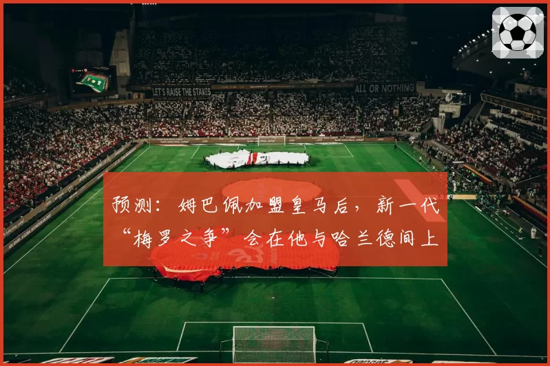 预测:姆巴佩加盟皇马后,新一代“梅罗之争”会在他与哈兰德间上演吗?