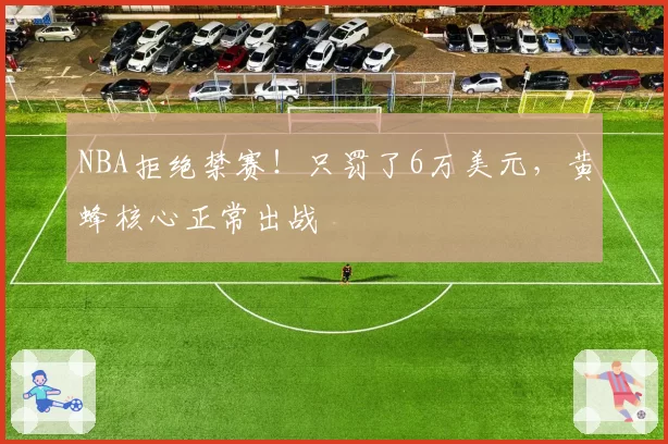 NBA拒绝禁赛!只罚了6万美元,黄蜂核心正常出战
