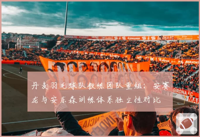 丹麦羽毛球队教练团队重组:安赛龙与安东森训练体系独立性对比