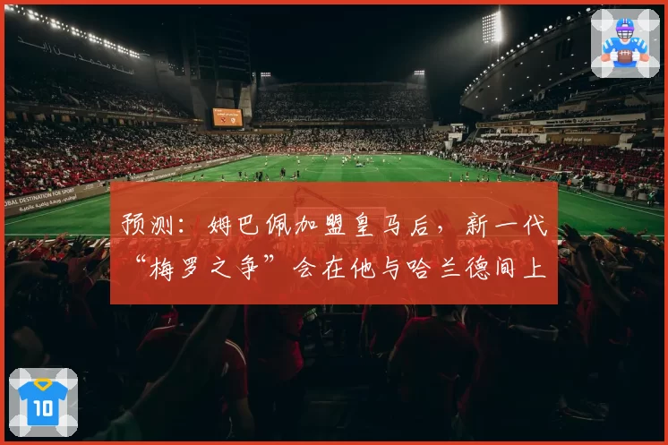 预测：姆巴佩加盟皇马后，新一代“梅罗之争”会在他与哈兰德间上演吗？