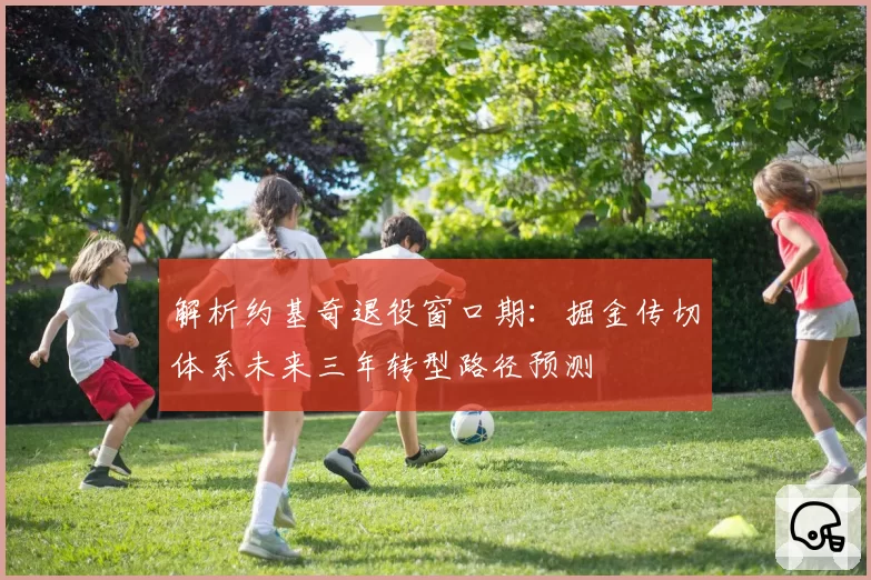 解析约基奇退役窗口期：掘金传切体系未来三年转型路径预测