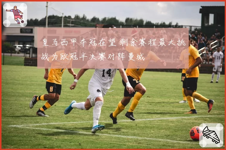 皇马西甲夺冠在望 剩余赛程最大挑战为欧冠半决赛对阵曼城