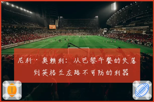 尼科·奥赖利:从巴黎午餐的失落,到英格兰左路不可防的利器