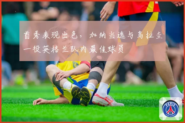首秀表现出色，加纳当选与乌拉圭一役英格兰队内最佳球员