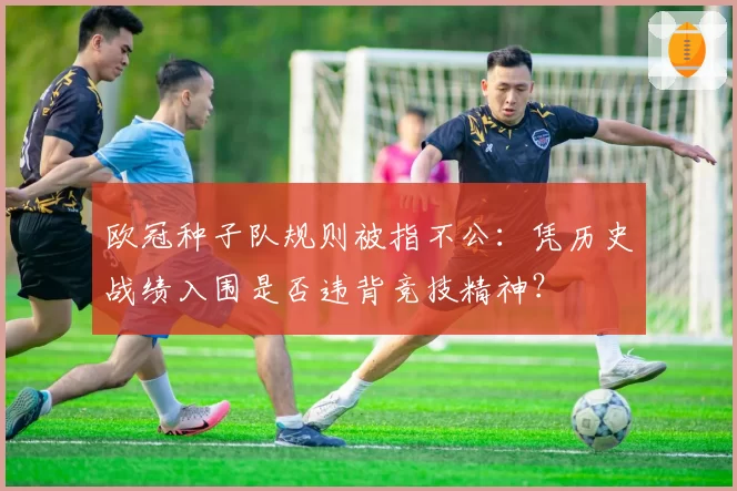 欧冠种子队规则被指不公：凭历史战绩入围是否违背竞技精神？
