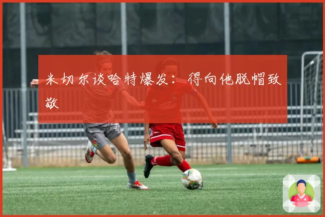 米切尔谈哈特爆发:得向他脱帽致敬