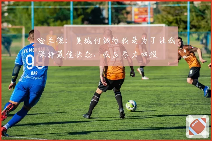 哈兰德:曼城付钱给我是为了让我保持最佳状态,我应尽力回报